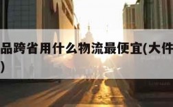 大件物品跨省用什么物流最便宜(大件物品跨省邮寄)