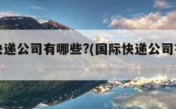 国际快递公司有哪些?(国际快递公司有哪些呢)