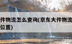 京东大件物流怎么查询(京东大件物流怎么查询不到位置)