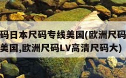 欧洲尺码日本尺码专线美国(欧洲尺码日本尺码专线美国,欧洲尺码LV高清尺码大)