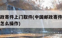 中国邮政寄件上门取件(中国邮政寄件上门取件微信怎么操作)