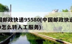 中国邮政快递95580(中国邮政快递95580怎么转人工服务)