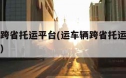 运车辆跨省托运平台(运车辆跨省托运费大概是多少)