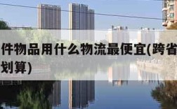 跨省大件物品用什么物流最便宜(跨省大件物流哪个划算)