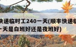 顺丰快递临时工240一天(顺丰快递临时工240一天是白班好还是夜班好)