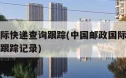 邮政国际快递查询跟踪(中国邮政国际快递单号查询跟踪记录)