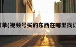 找订单(视频号买的东西在哪里找订单)