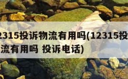 12315投诉物流有用吗(12315投诉物流有用吗 投诉电话)