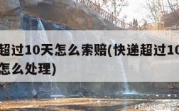 快递超过10天怎么索赔(快递超过10天没收到怎么处理)