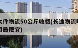 安能大件物流50公斤收费(长途物流哪个物流公司最便宜)