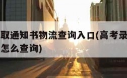 高考录取通知书物流查询入口(高考录取通知书物流怎么查询)