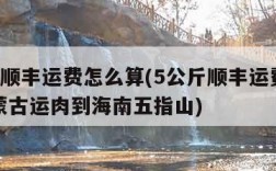 5公斤顺丰运费怎么算(5公斤顺丰运费怎么算内蒙古运肉到海南五指山)